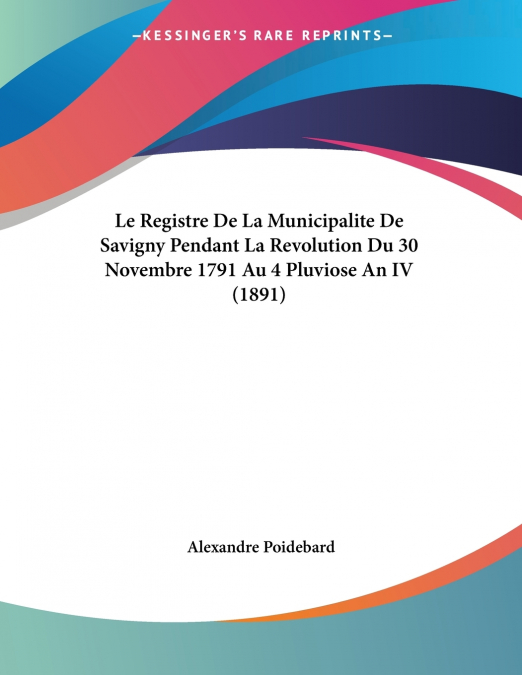 Le Registre De La Municipalite De Savigny Pendant La Revolution Du 30 Novembre 1791 Au 4 Pluviose An IV (1891)