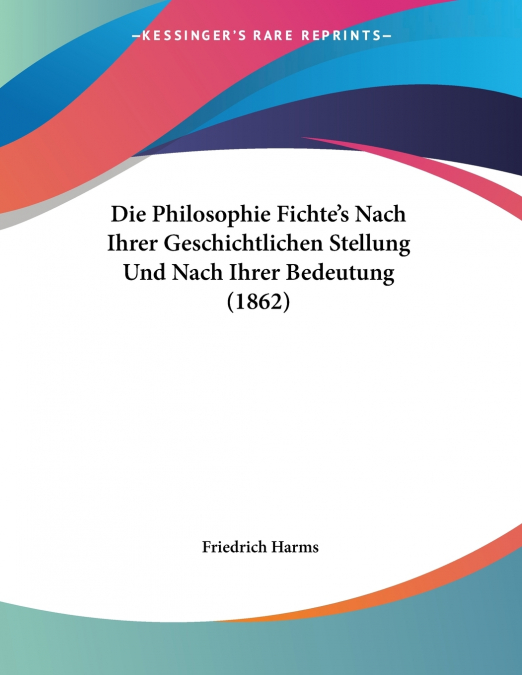 Die Philosophie Fichte’s Nach Ihrer Geschichtlichen Stellung Und Nach Ihrer Bedeutung (1862)