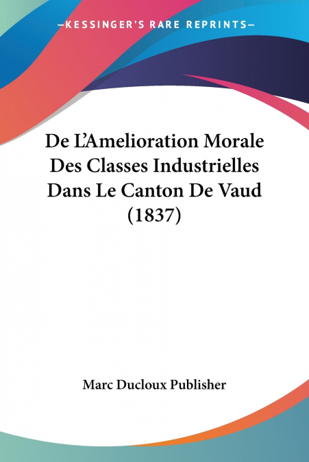 De L’Amelioration Morale Des Classes Industrielles Dans Le Canton De Vaud (1837)