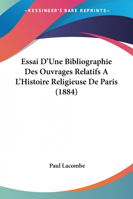 Essai D’Une Bibliographie Des Ouvrages Relatifs A L’Histoire Religieuse De Paris (1884)