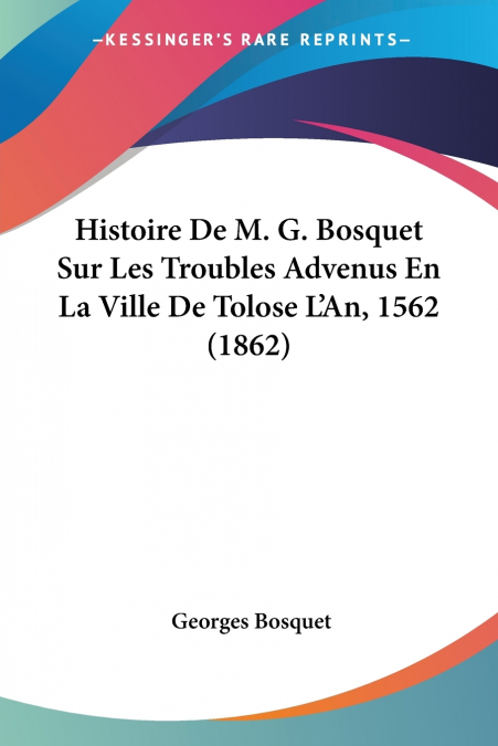 Histoire De M. G. Bosquet Sur Les Troubles Advenus En La Ville De Tolose L’An, 1562 (1862)