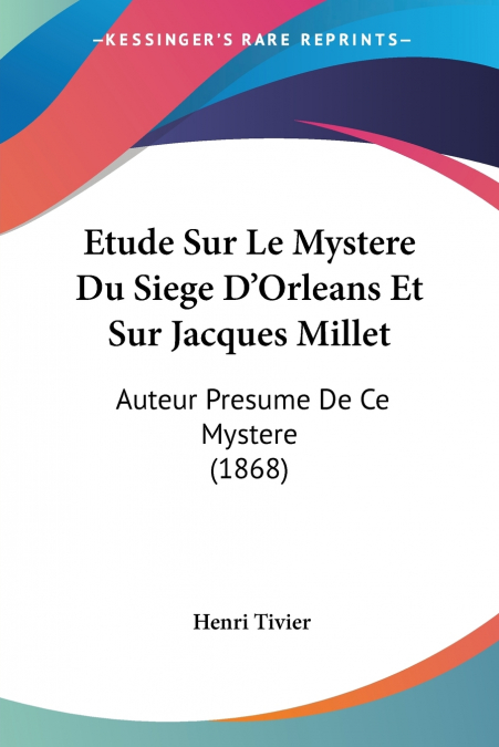 Etude Sur Le Mystere Du Siege D’Orleans Et Sur Jacques Millet