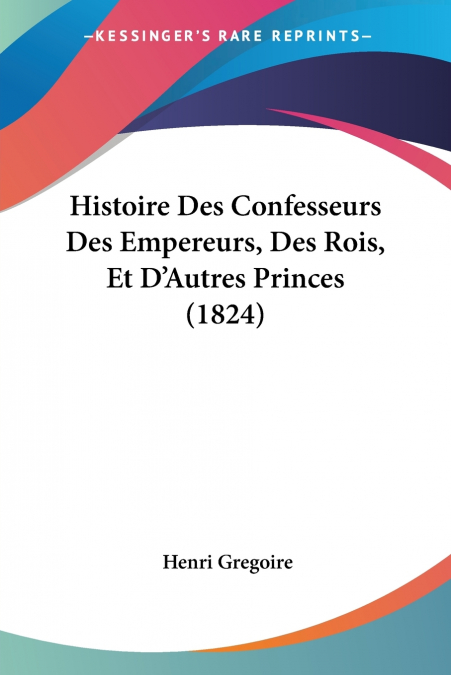 Histoire Des Confesseurs Des Empereurs, Des Rois, Et D’Autres Princes (1824)