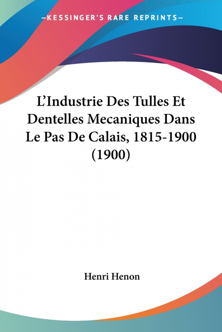 L’Industrie Des Tulles Et Dentelles Mecaniques Dans Le Pas De Calais, 1815-1900 (1900)