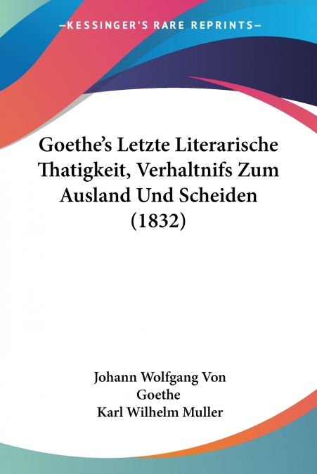 Goethe’s Letzte Literarische Thatigkeit, Verhaltnifs Zum Ausland Und Scheiden (1832)