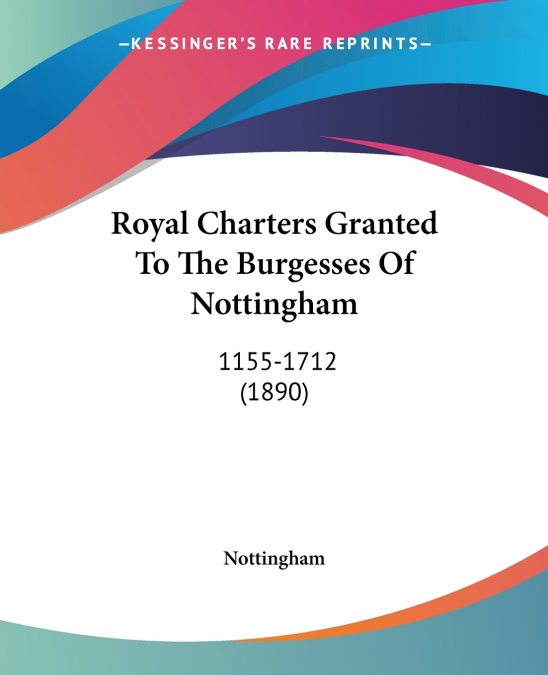 Royal Charters Granted To The Burgesses Of Nottingham