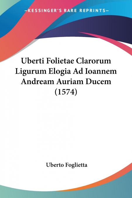 Uberti Folietae Clarorum Ligurum Elogia Ad Ioannem Andream Auriam Ducem (1574)