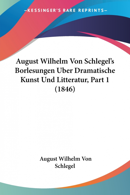 August Wilhelm Von Schlegel’s Borlesungen Uber Dramatische Kunst Und Litteratur, Part 1 (1846)