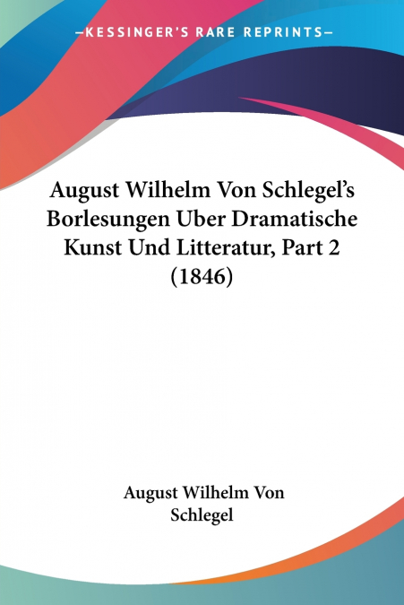 August Wilhelm Von Schlegel’s Borlesungen Uber Dramatische Kunst Und Litteratur, Part 2 (1846)