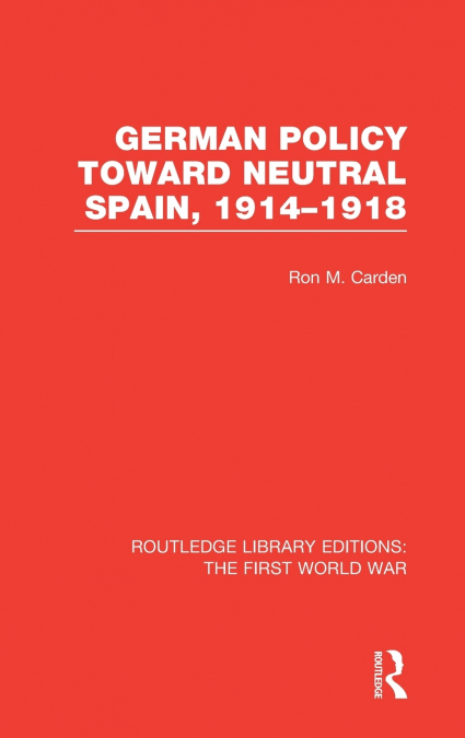 German Policy Toward Neutral Spain, 1914-1918 (RLE The First World War)