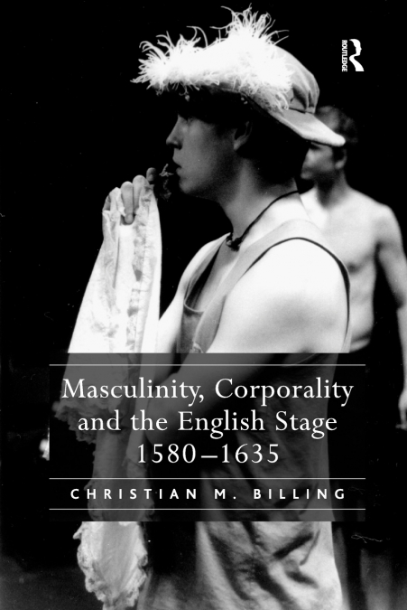 Masculinity, Corporality and the English Stage 1580-1635