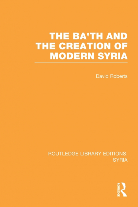 The Ba’th and the Creation of Modern Syria (RLE Syria)