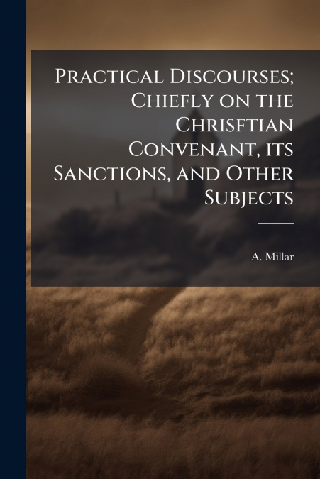 Practical Discourses; Chiefly on the Chrisftian Convenant, its Sanctions, and Other Subjects