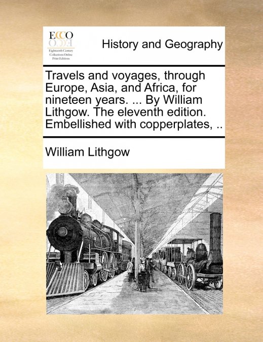 Travels and voyages, through Europe, Asia, and Africa, for nineteen years. ... By William Lithgow. The eleventh edition. Embellished with copperplates, ..