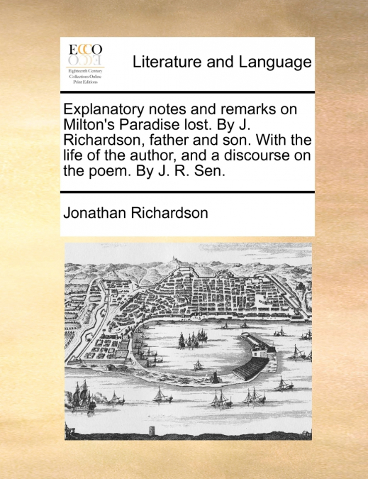 Explanatory notes and remarks on Milton’s Paradise lost. By J. Richardson, father and son. With the life of the author, and a discourse on the poem. By J. R. Sen.