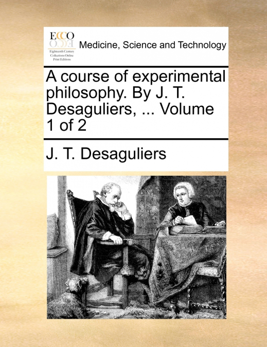 A course of experimental philosophy. By J. T. Desaguliers, ...  Volume 1 of 2