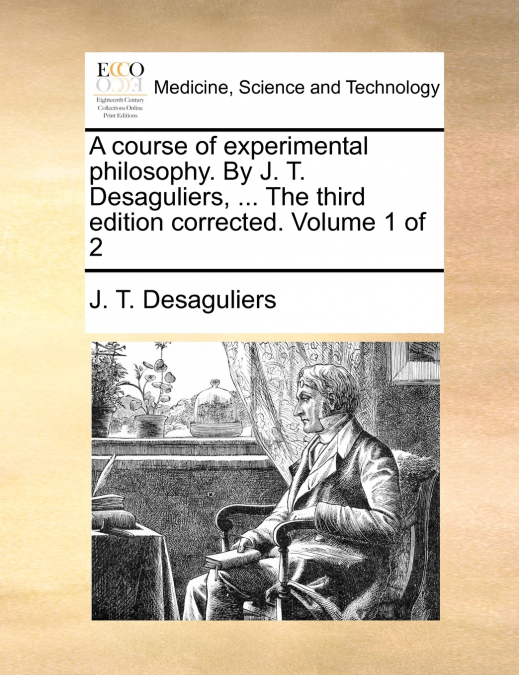 A course of experimental philosophy. By J. T. Desaguliers, ... The third edition corrected. Volume 1 of 2