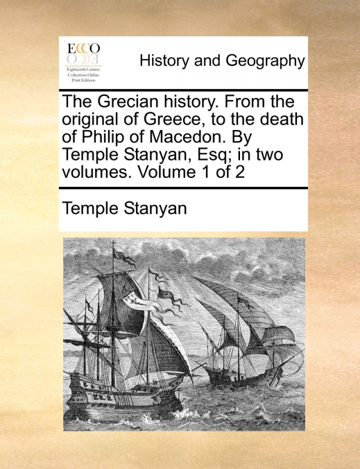 The Grecian history. From the original of Greece, to the death of Philip of Macedon. By Temple Stanyan, Esq; in two volumes.  Volume 1 of 2