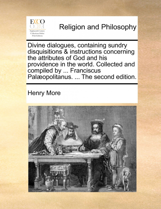 Divine dialogues, containing sundry disquisitions & instructions concerning the attributes of God and his providence in the world. Collected and compiled by ... Franciscus Palæopolitanus. ... The seco