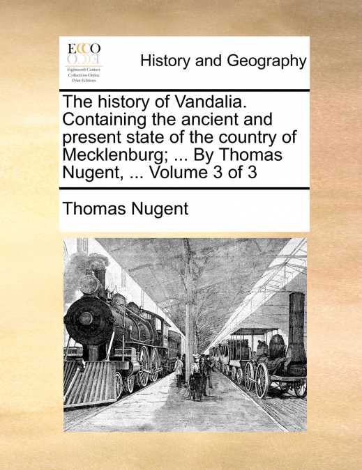 The history of Vandalia. Containing the ancient and present state of the country of Mecklenburg; ... By Thomas Nugent, ...  Volume 3 of 3