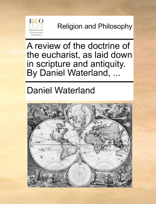 A review of the doctrine of the eucharist, as laid down in scripture and antiquity. By Daniel Waterland, ...