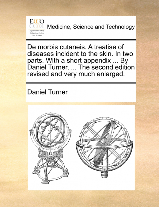 De morbis cutaneis. A treatise of diseases incident to the skin. In two parts. With a short appendix ... By Daniel Turner, ... The second edition revised and very much enlarged.