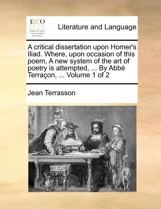 A critical dissertation upon Homer’s Iliad. Where, upon occasion of this poem, A new system of the art of poetry is attempted, ... By Abbé Terraçon, ...  Volume 1 of 2