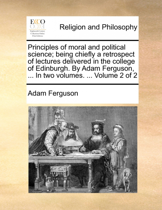 Principles of moral and political science; being chiefly a retrospect of lectures delivered in the college of Edinburgh. By Adam Ferguson, ... In two volumes. ...  Volume 2 of 2