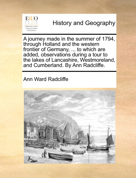 A journey made in the summer of 1794, through Holland and the western frontier of Germany, ... to which are added, observations during a tour to the lakes of Lancashire, Westmoreland, and Cumberland. 