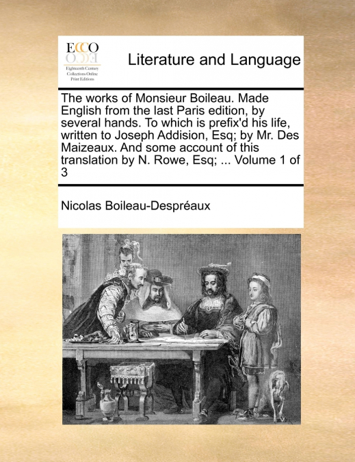 The works of Monsieur Boileau. Made English from the last Paris edition, by several hands. To which is prefix’d his life, written to Joseph Addision, Esq; by Mr. Des Maizeaux. And some account of this