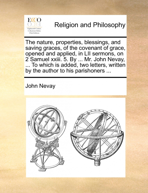 The nature, properties, blessings, and saving graces, of the covenant of grace, opened and applied, in LII sermons, on 2 Samuel xxiii. 5. By ... Mr. John Nevay, ... To which is added, two letters, wri