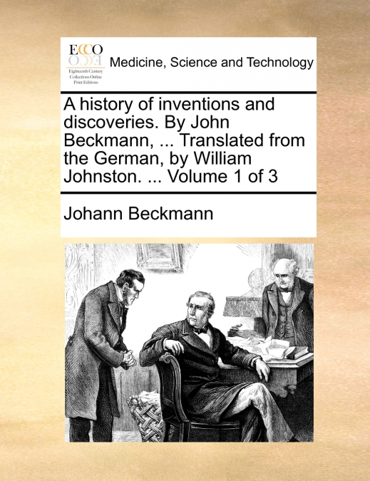 A history of inventions and discoveries. By John Beckmann, ... Translated from the German, by William Johnston. ...  Volume 1 of 3