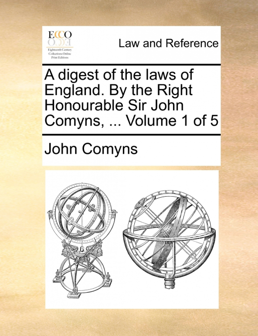 A digest of the laws of England. By the Right Honourable Sir John Comyns, ...  Volume 1 of 5