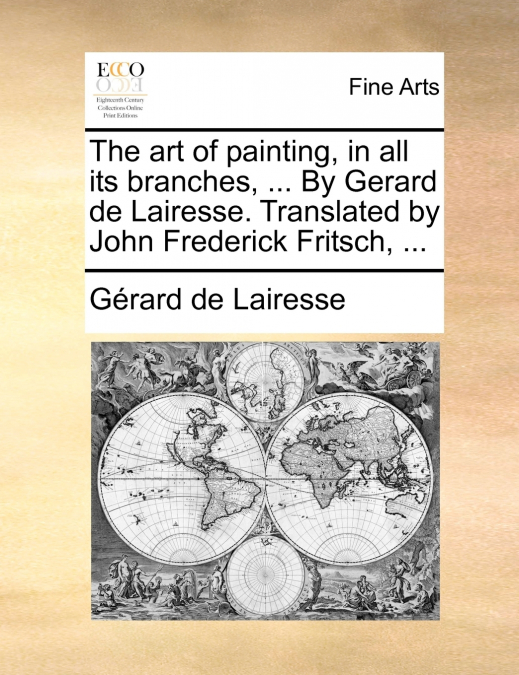 The art of painting, in all its branches, ... By Gerard de Lairesse. Translated by John Frederick Fritsch, ...