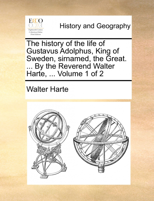 The history of the life of Gustavus Adolphus, King of Sweden, sirnamed, the Great. ... By the Reverend Walter Harte, ...  Volume 1 of 2