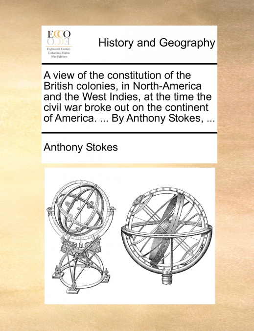 A view of the constitution of the British colonies, in North-America and the West Indies, at the time the civil war broke out on the continent of America. ... By Anthony Stokes, ...