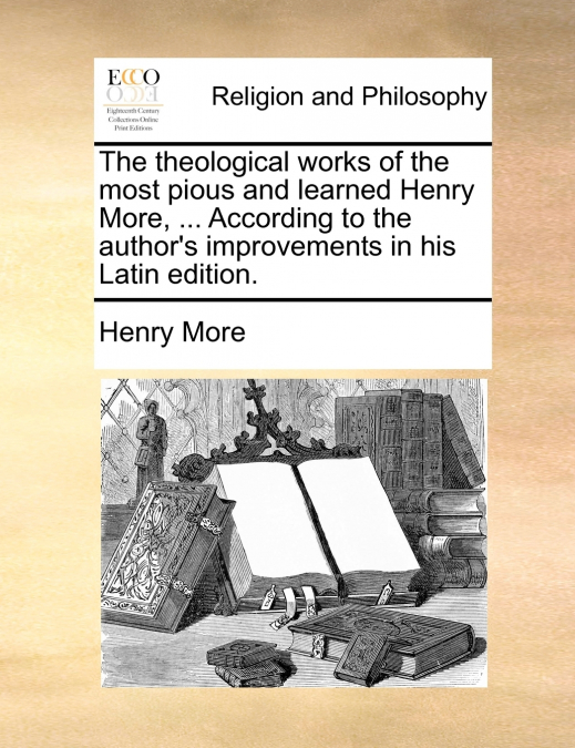 The theological works of the most pious and learned Henry More, ... According to the author’s improvements in his Latin edition.