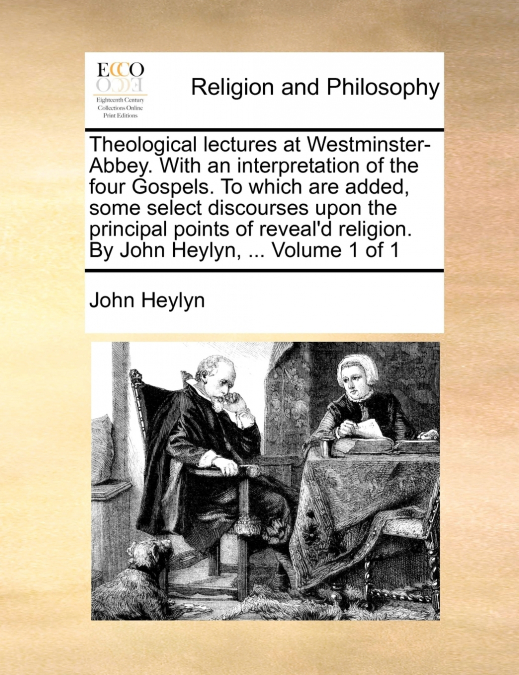 Theological lectures at Westminster-Abbey. With an interpretation of the four Gospels. To which are added, some select discourses upon the principal points of reveal’d religion. By John Heylyn, ...  V
