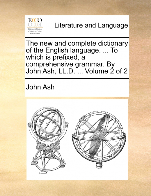 The new and complete dictionary of the English language. ... To which is prefixed, a comprehensive grammar. By John Ash, LL.D. ...  Volume 2 of 2
