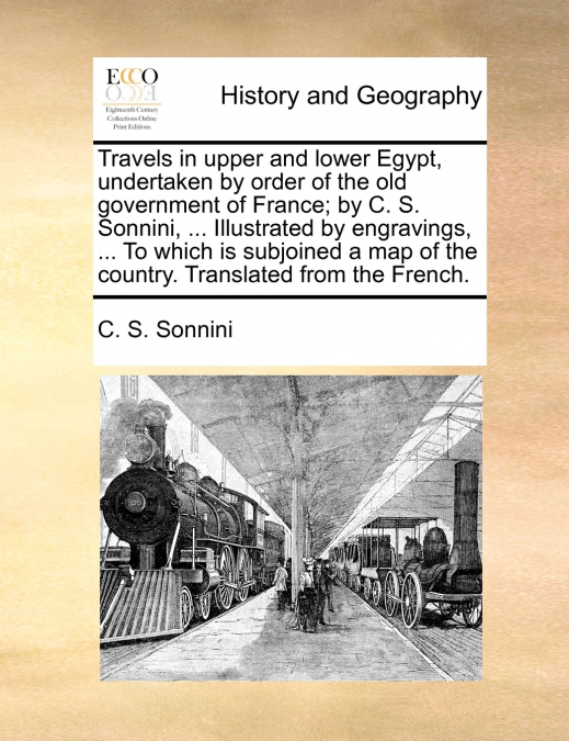 Travels in upper and lower Egypt, undertaken by order of the old government of France; by C. S. Sonnini, ... Illustrated by engravings, ... To which is subjoined a map of the country. Translated from 