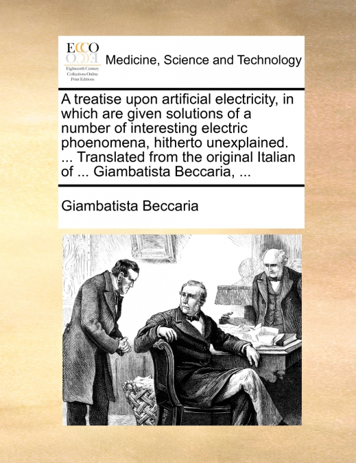 A treatise upon artificial electricity, in which are given solutions of a number of interesting electric phoenomena, hitherto unexplained. ... Translated from the original Italian of ... Giambatista B