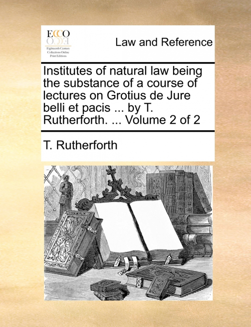 Institutes of natural law being the substance of a course of lectures on Grotius de Jure belli et pacis ... by T. Rutherforth. ...  Volume 2 of 2