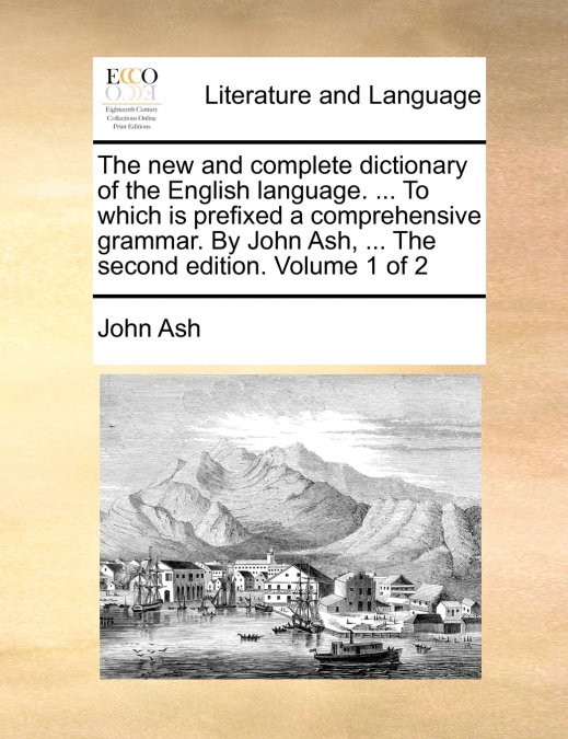The new and complete dictionary of the English language. ... To which is prefixed a comprehensive grammar. By John Ash, ... The second edition. Volume 1 of 2