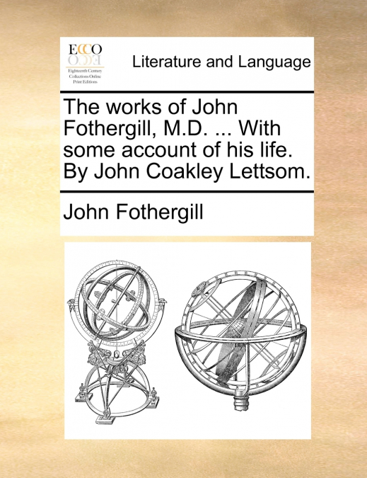 The works of John Fothergill, M.D. ... With some account of his life. By John Coakley Lettsom.