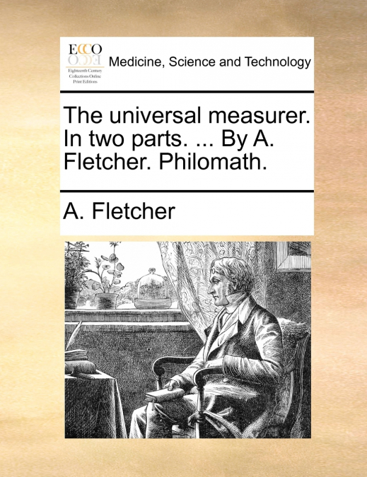 The universal measurer. In two parts. ... By A. Fletcher. Philomath.