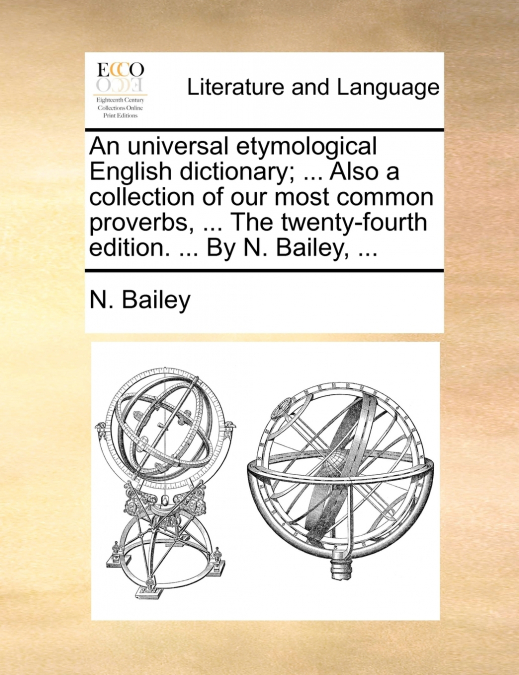 An universal etymological English dictionary; ... Also a collection of our most common proverbs, ... The twenty-fourth edition. ... By N. Bailey, ...