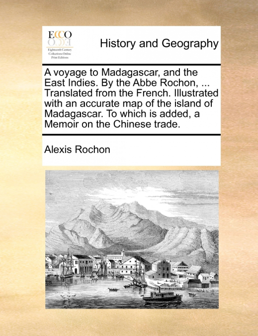 A voyage to Madagascar, and the East Indies. By the Abbe Rochon, ... Translated from the French. Illustrated with an accurate map of the island of Madagascar. To which is added, a Memoir on the Chines