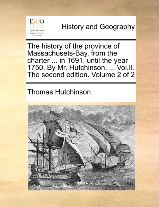 The history of the province of Massachusets-Bay, from the charter ... in 1691, until the year 1750. By Mr. Hutchinson, ... Vol.II. The second edition. Volume 2 of 2