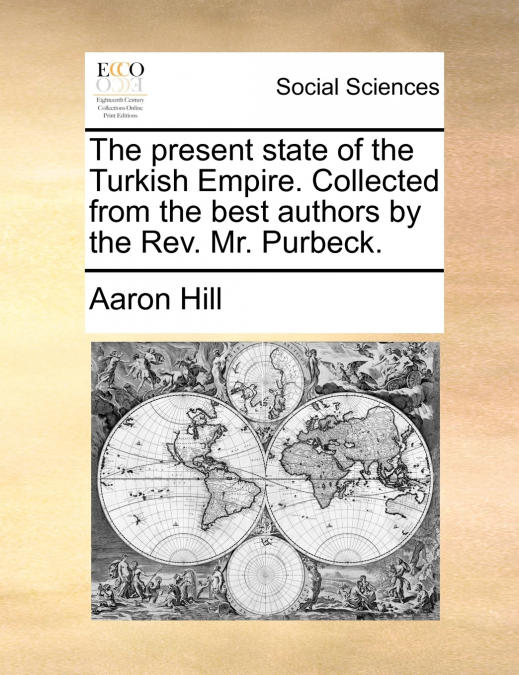 The present state of the Turkish Empire. Collected from the best authors by the Rev. Mr. Purbeck.