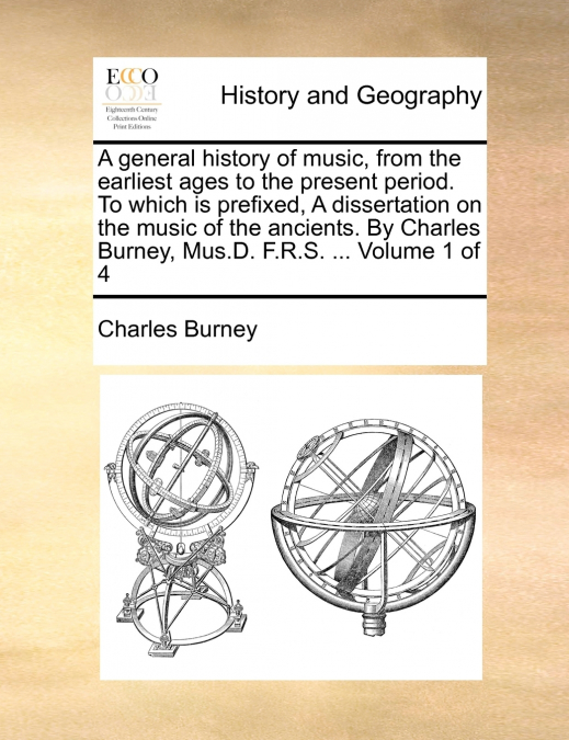A general history of music, from the earliest ages to the present period. To which is prefixed, A dissertation on the music of the ancients. By Charles Burney, Mus.D. F.R.S. ...  Volume 1 of 4